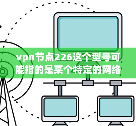 vpn节点226这个型号可能指的是某个特定的网络设备或软件的版本，具体含义需要根据上下文来确定。以下是一些可能的解释和回答