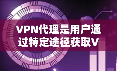 VPN代理是用户通过特定途径获取VPN内容的工具。免费的VPN代理通常提供便利，但需谨慎选择，以确保安全性和隐私保护。以下是一些要注意的事项