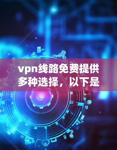vpn线路免费提供多种选择,以下是一些 commonly used 的免费VPN服务