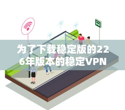 为了下载稳定版的226年版本的稳定VPN,您可以按照以下步骤操作
