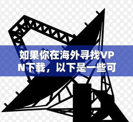 如果你在海外寻找VPN下载,以下是一些可靠、国际知名的VPN推荐