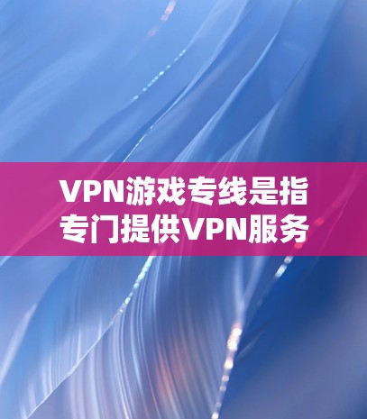 VPN游戏专线是指专门提供VPN服务的热线电话,用户可以通过拨打热线电话,联系到专门处理VPN服务的公司或平台。以下是一些关于VPN游戏专线的详细介绍 VPN游戏专线是指专门提供VPN服务的热线电话,用户可以通过拨打热线电话,联系到专门处理VPN服务的公司或平台。以下是一些关于VPN游戏专线的详细介绍