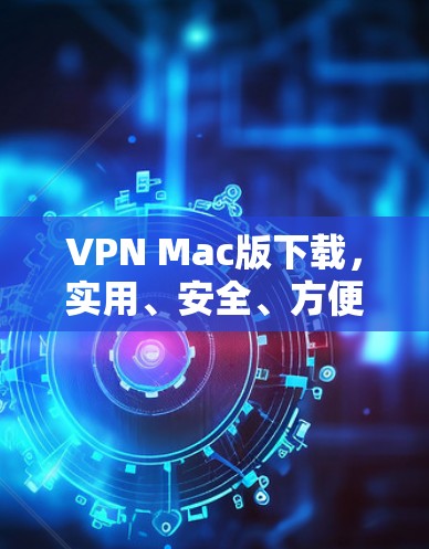 VPN Mac版下载，实用、安全、方便的网络保护工具