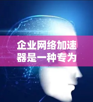 企业<strong>网络加速</strong>器是一种专为企业用户设计的<strong>网络加速</strong>工具,帮助企业提升文件下载和网络操作的效率。以下是其主要功能和特点