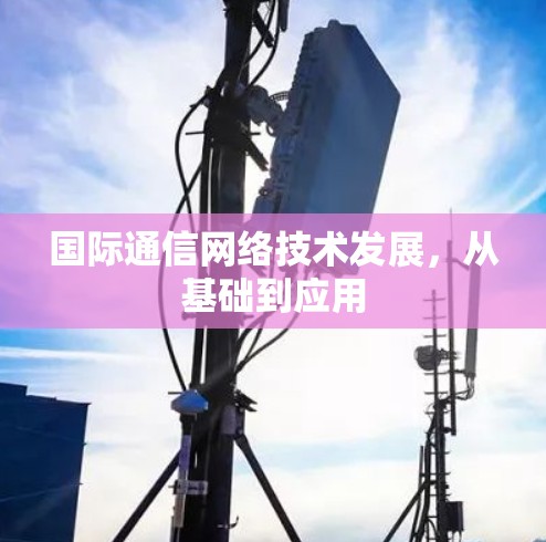 国际通信网络技术发展,从基础到应用