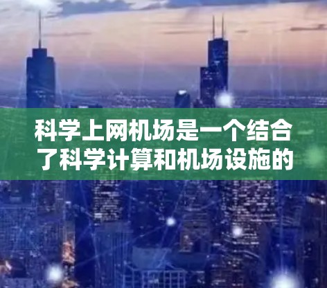 科学上网机场是一个结合了科学计算和机场设施的创新概念，旨在通过机场的环境和设施，提供一个专门的科学计算环境，供人们进行科学计算和实验。以下是该概念的详细解释