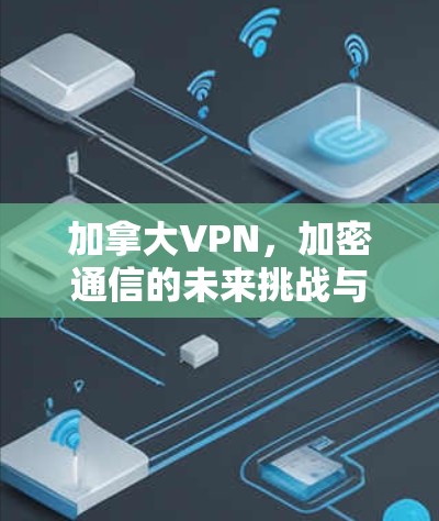 加拿大VPN，加密通信的未来挑战与机遇