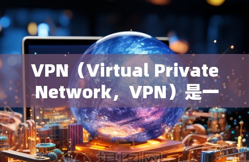 VPN（Virtual Private Network，VPN）是一种技术手段，用于加密通信和数据传输，以保护用户隐私和安全。以下是关于VPN安全浏览的详细内容