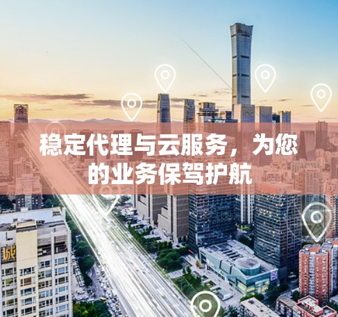 稳定代理与云服务,为您的业务保驾护航