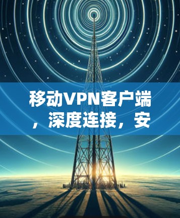 移动<strong>VPN客户端</strong>，深度连接，安全可靠