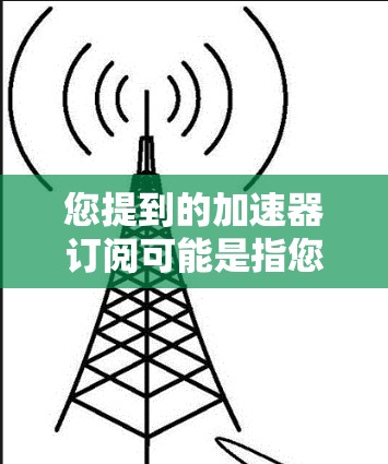 您提到的加速器订阅可能是指您在使用某个订阅平台时遇到的缓存过旧或者访问限制的问题。为了帮助您解决这些问题,我需要了解您具体遇到的困难是什么。以下是一些建议和工具,您可以根据具体情况选择