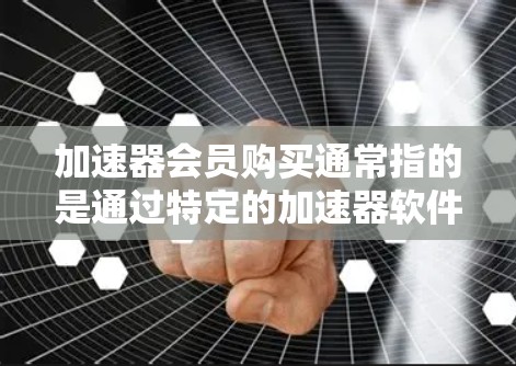 加速器会员购买通常指的是通过特定的加速器软件或平台注册会员,以获取更快的网络速度或应用性能。以下是关于如何购买和使用加速器会员的详细步骤和常见问题