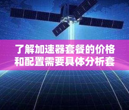 了解加速器套餐的价格和配置需要具体分析套餐类型、配置功能以及用户需求。以下是一些关键点,帮助你做出明智的选择