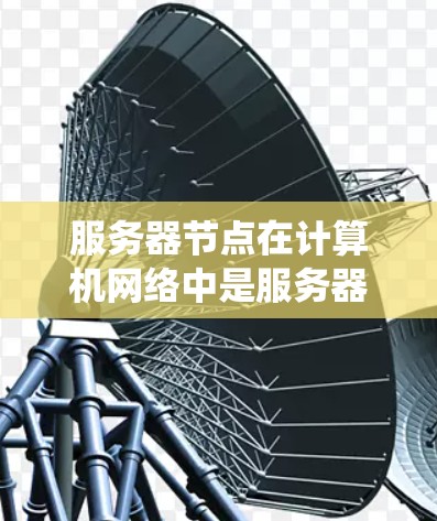 服务器节点在计算机网络中是服务器系统中的一个核心组成部分。具体来说,服务器节点通常包括以下几个部分