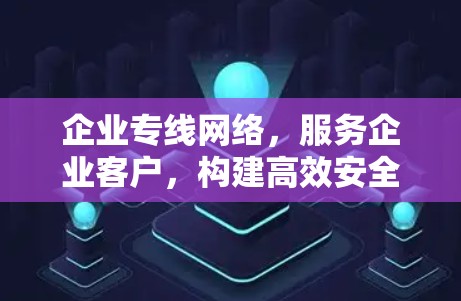 企业专线网络,服务企业客户,构建高效安全的网络环境