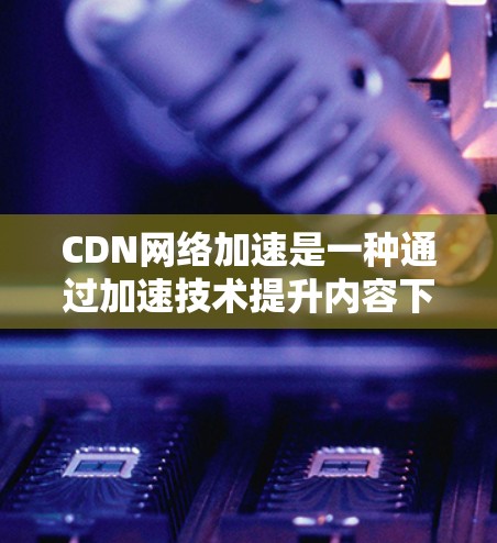 CDN<strong>网络加速</strong>是一种通过加速技术提升内容下载和加载速度的网络技术，结合CDN的优势，使用户更方便地访问各种在线内容。以下是关于CDN<strong>网络加速</strong>的详细解析