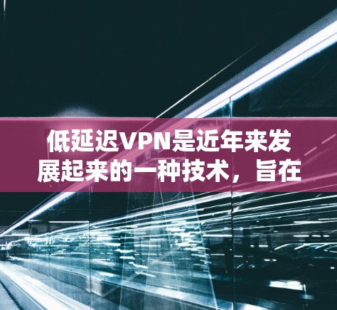 低延迟VPN是近年来发展起来的一种技术,旨在优化视频会议体验,减少延迟,提供更流畅的视频加载和实时视频流。以下是一个详细的总结和分析