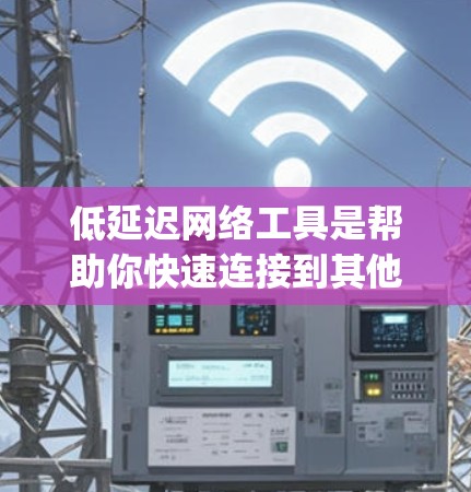 低延迟网络工具是帮助你快速连接到其他设备或环境的工具,通常包括H inform和OpenVPN等。以下是对这些工具的详细总结