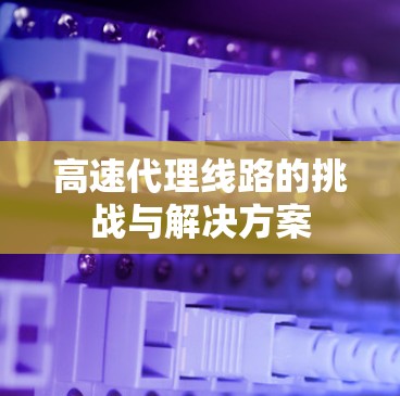 高速代理线路的挑战与解决方案