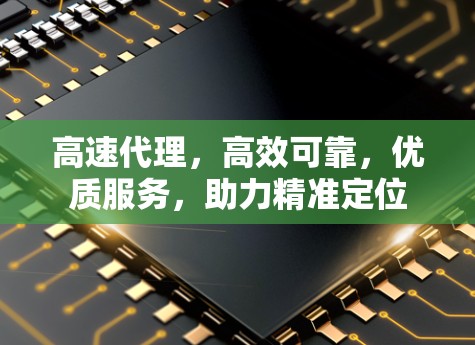 高速代理,高效可靠,优质服务,助力精准定位