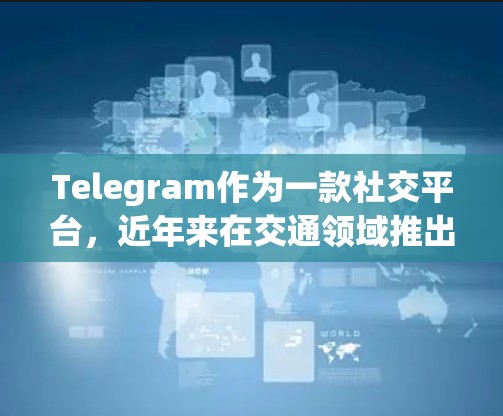 Telegram作为一款社交平台,近年来在交通领域推出了多种功能,包括实时交通更新、交通查询和导航工具。在高速公路方面,Telegram可能提供以下相关信息和功能