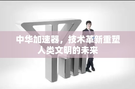 中华加速器,技术革新重塑人类文明的未来